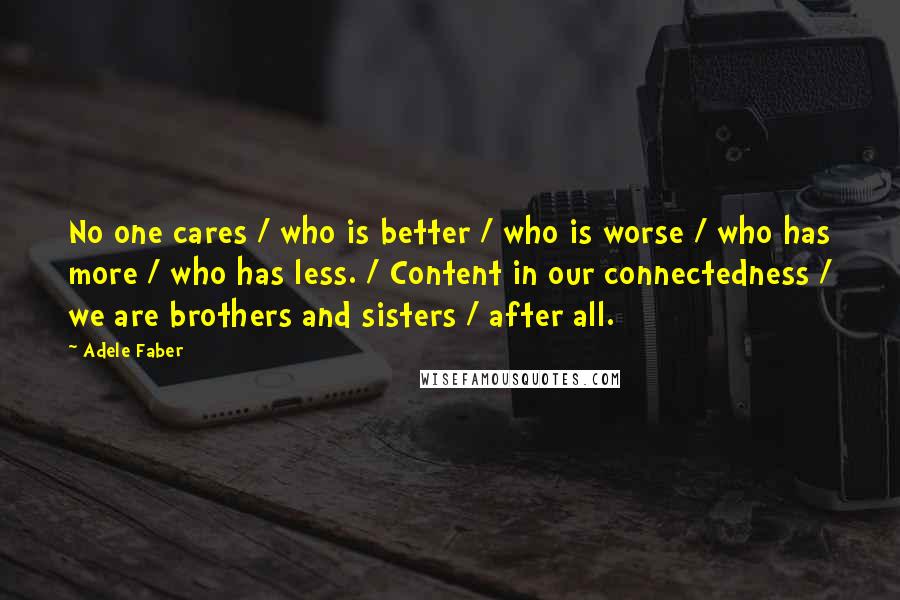 Adele Faber Quotes: No one cares / who is better / who is worse / who has more / who has less. / Content in our connectedness / we are brothers and sisters / after all.