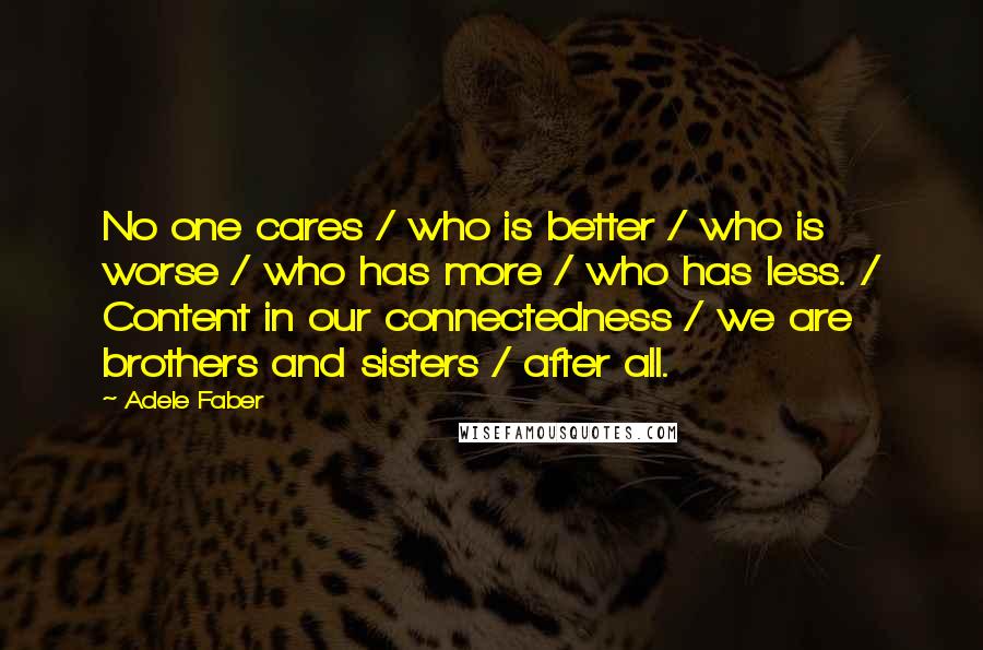 Adele Faber Quotes: No one cares / who is better / who is worse / who has more / who has less. / Content in our connectedness / we are brothers and sisters / after all.