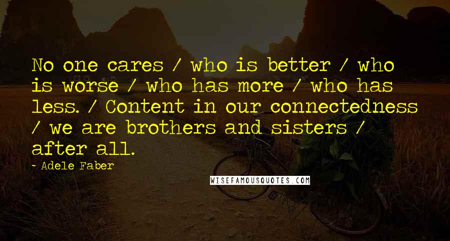 Adele Faber Quotes: No one cares / who is better / who is worse / who has more / who has less. / Content in our connectedness / we are brothers and sisters / after all.