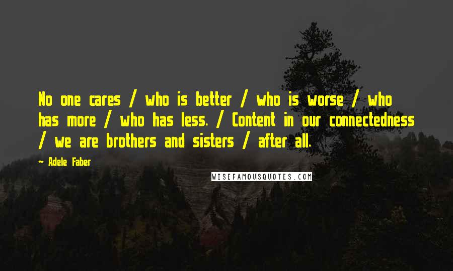 Adele Faber Quotes: No one cares / who is better / who is worse / who has more / who has less. / Content in our connectedness / we are brothers and sisters / after all.