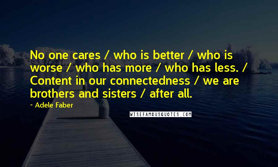 Adele Faber Quotes: No one cares / who is better / who is worse / who has more / who has less. / Content in our connectedness / we are brothers and sisters / after all.