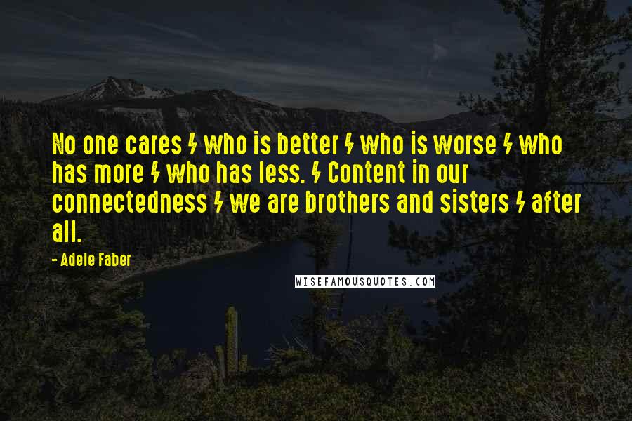 Adele Faber Quotes: No one cares / who is better / who is worse / who has more / who has less. / Content in our connectedness / we are brothers and sisters / after all.