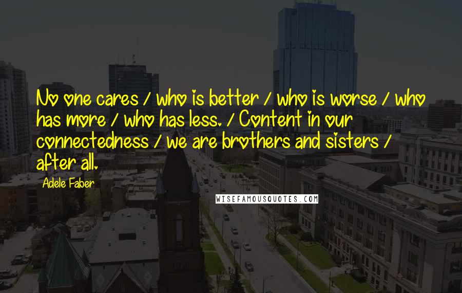 Adele Faber Quotes: No one cares / who is better / who is worse / who has more / who has less. / Content in our connectedness / we are brothers and sisters / after all.