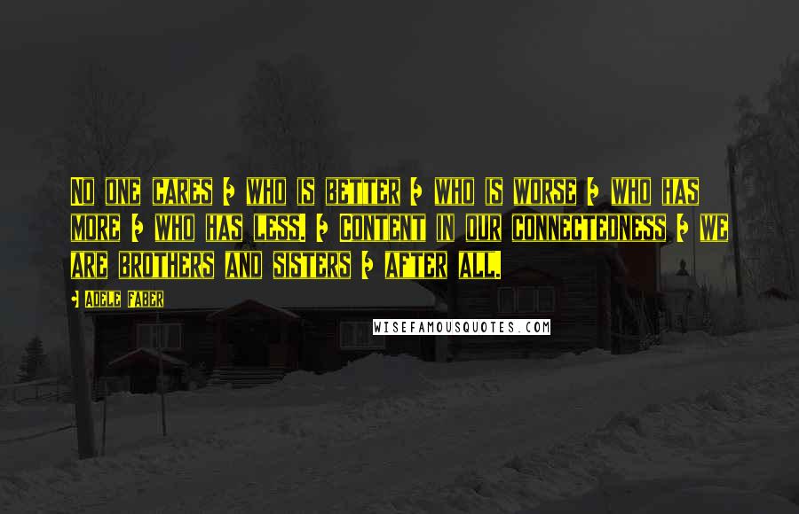 Adele Faber Quotes: No one cares / who is better / who is worse / who has more / who has less. / Content in our connectedness / we are brothers and sisters / after all.