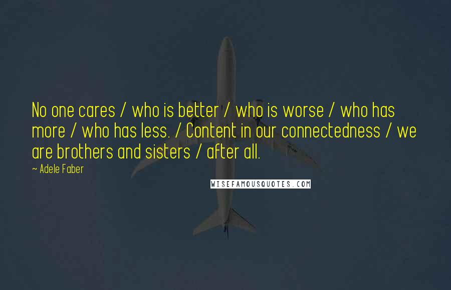 Adele Faber Quotes: No one cares / who is better / who is worse / who has more / who has less. / Content in our connectedness / we are brothers and sisters / after all.