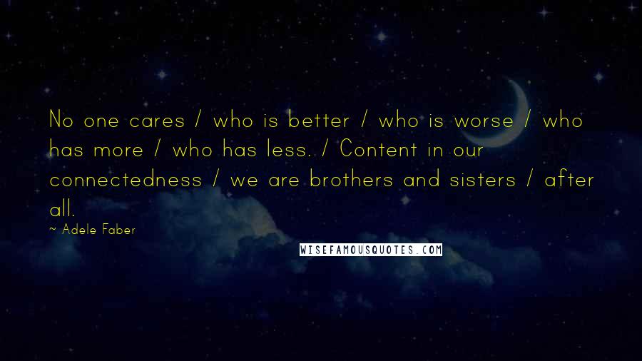 Adele Faber Quotes: No one cares / who is better / who is worse / who has more / who has less. / Content in our connectedness / we are brothers and sisters / after all.