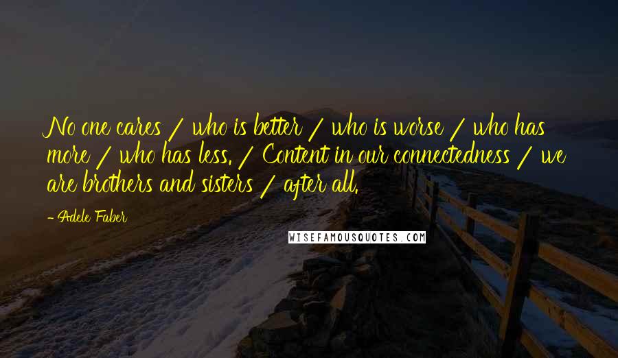 Adele Faber Quotes: No one cares / who is better / who is worse / who has more / who has less. / Content in our connectedness / we are brothers and sisters / after all.