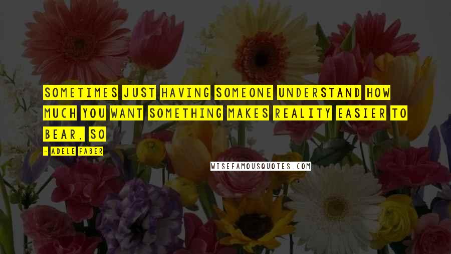 Adele Faber Quotes: Sometimes just having someone understand how much you want something makes reality easier to bear. So