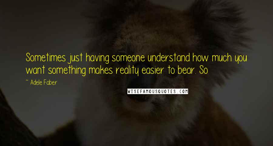 Adele Faber Quotes: Sometimes just having someone understand how much you want something makes reality easier to bear. So