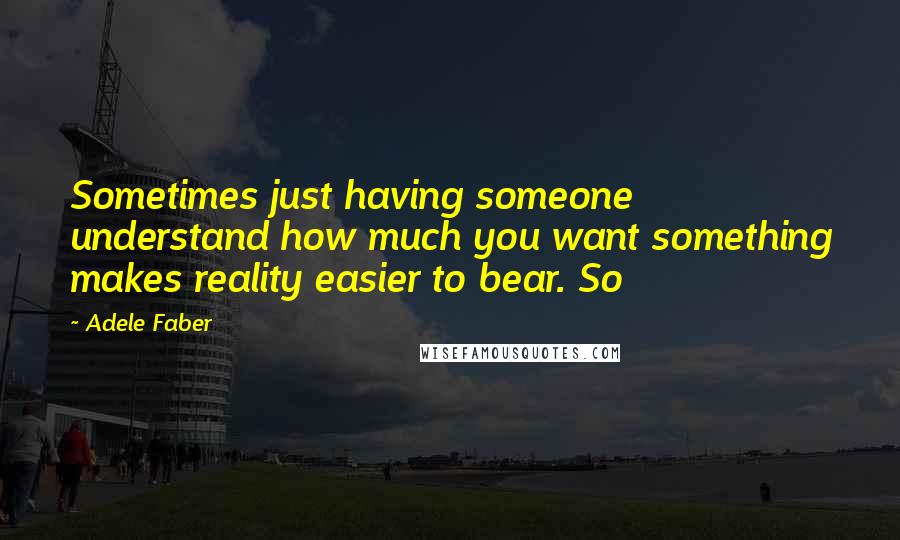 Adele Faber Quotes: Sometimes just having someone understand how much you want something makes reality easier to bear. So