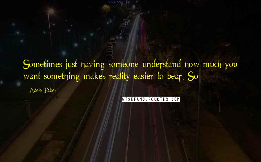 Adele Faber Quotes: Sometimes just having someone understand how much you want something makes reality easier to bear. So