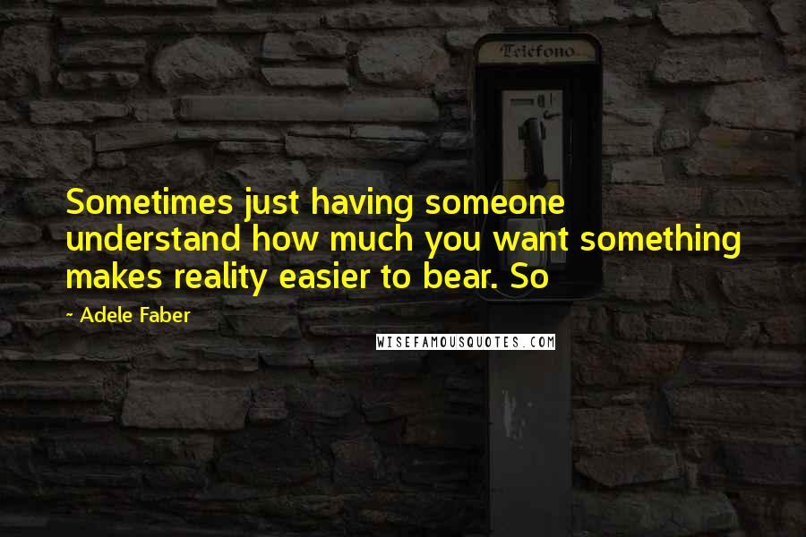 Adele Faber Quotes: Sometimes just having someone understand how much you want something makes reality easier to bear. So
