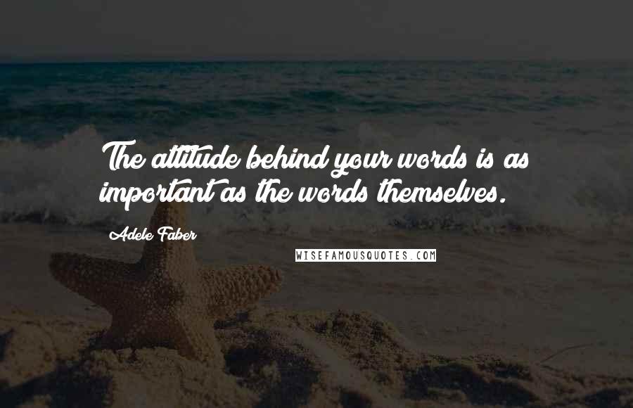 Adele Faber Quotes: The attitude behind your words is as important as the words themselves.