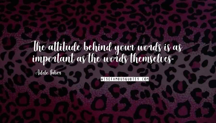 Adele Faber Quotes: The attitude behind your words is as important as the words themselves.