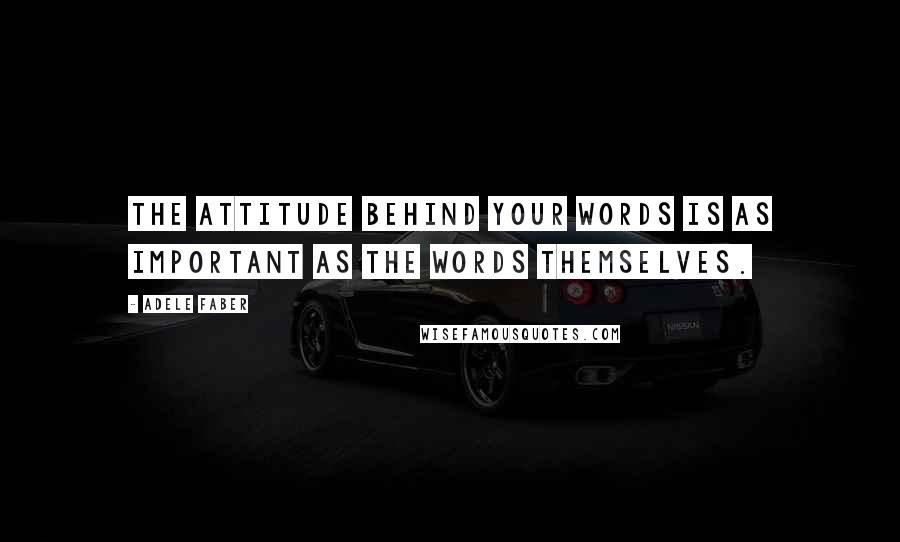 Adele Faber Quotes: The attitude behind your words is as important as the words themselves.