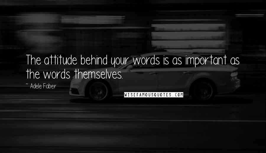 Adele Faber Quotes: The attitude behind your words is as important as the words themselves.