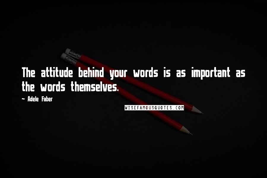 Adele Faber Quotes: The attitude behind your words is as important as the words themselves.