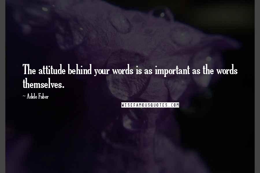 Adele Faber Quotes: The attitude behind your words is as important as the words themselves.