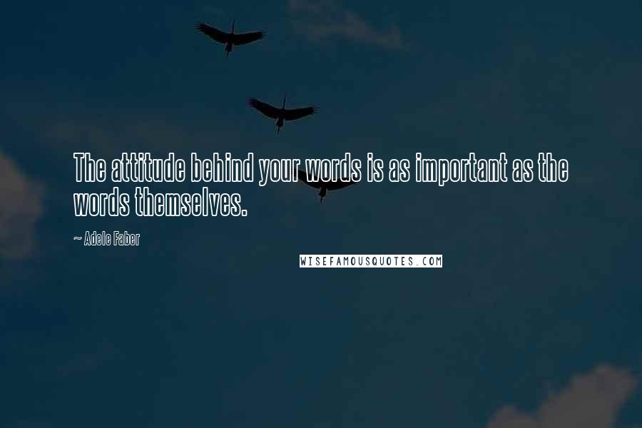 Adele Faber Quotes: The attitude behind your words is as important as the words themselves.