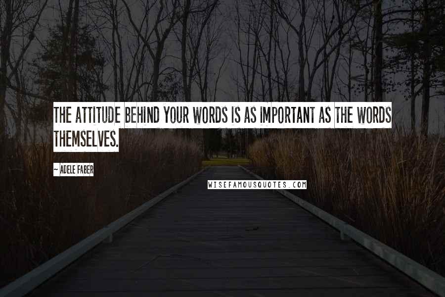 Adele Faber Quotes: The attitude behind your words is as important as the words themselves.