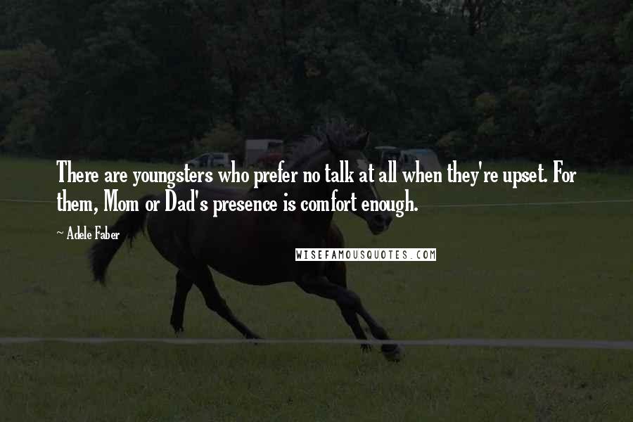 Adele Faber Quotes: There are youngsters who prefer no talk at all when they're upset. For them, Mom or Dad's presence is comfort enough.