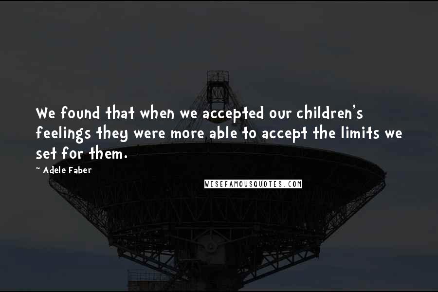 Adele Faber Quotes: We found that when we accepted our children's feelings they were more able to accept the limits we set for them.