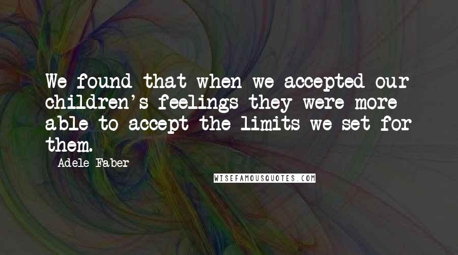 Adele Faber Quotes: We found that when we accepted our children's feelings they were more able to accept the limits we set for them.