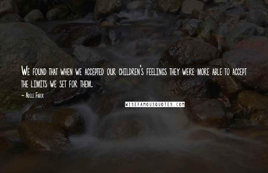 Adele Faber Quotes: We found that when we accepted our children's feelings they were more able to accept the limits we set for them.