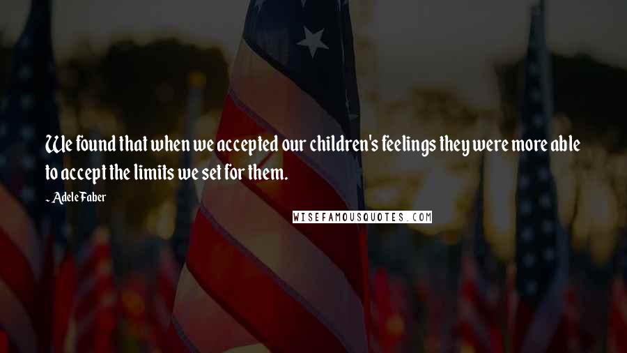 Adele Faber Quotes: We found that when we accepted our children's feelings they were more able to accept the limits we set for them.