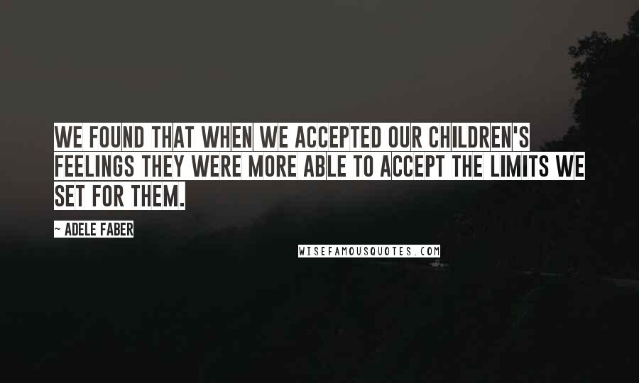 Adele Faber Quotes: We found that when we accepted our children's feelings they were more able to accept the limits we set for them.