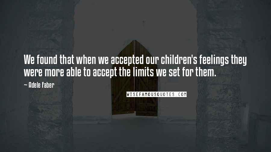 Adele Faber Quotes: We found that when we accepted our children's feelings they were more able to accept the limits we set for them.