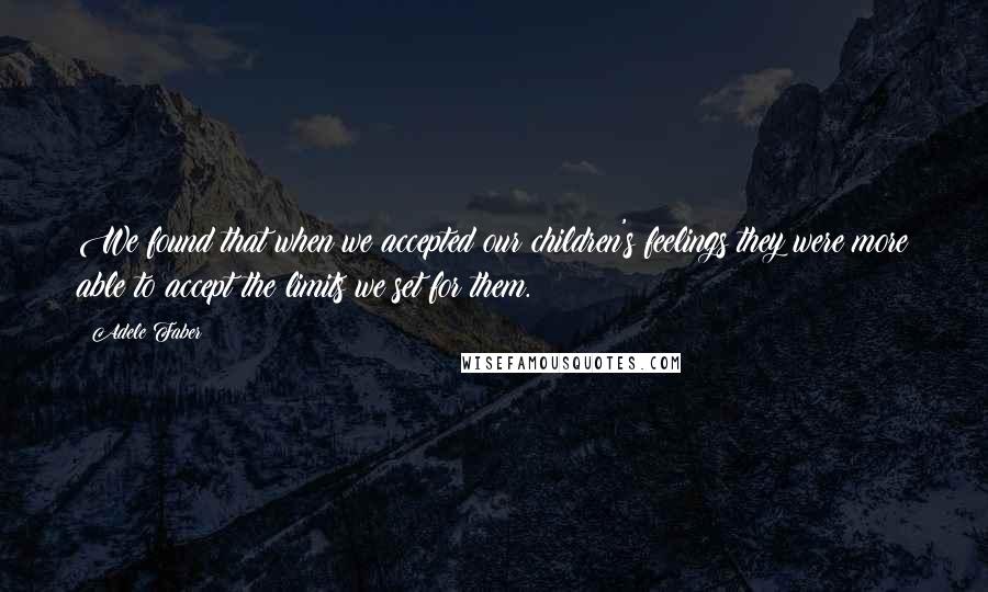 Adele Faber Quotes: We found that when we accepted our children's feelings they were more able to accept the limits we set for them.