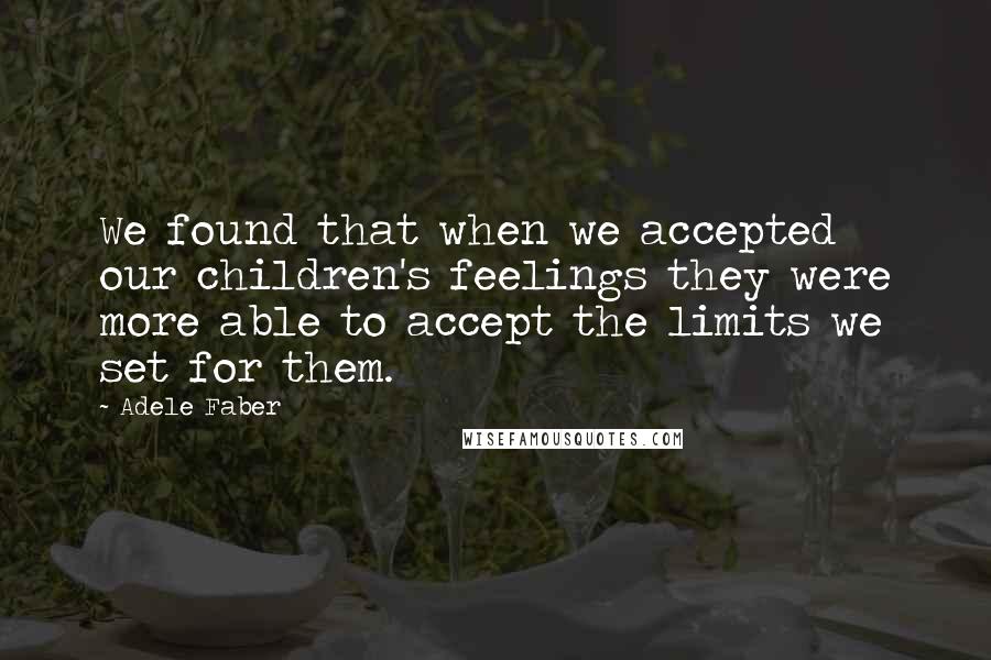 Adele Faber Quotes: We found that when we accepted our children's feelings they were more able to accept the limits we set for them.