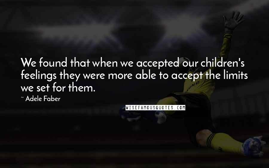 Adele Faber Quotes: We found that when we accepted our children's feelings they were more able to accept the limits we set for them.