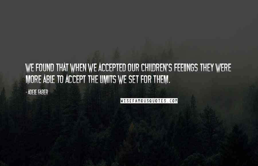 Adele Faber Quotes: We found that when we accepted our children's feelings they were more able to accept the limits we set for them.