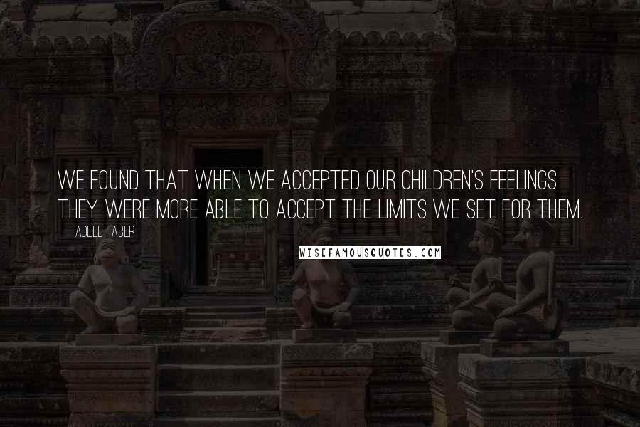 Adele Faber Quotes: We found that when we accepted our children's feelings they were more able to accept the limits we set for them.