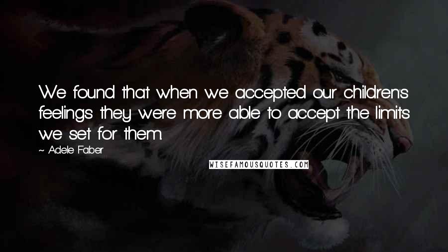 Adele Faber Quotes: We found that when we accepted our children's feelings they were more able to accept the limits we set for them.