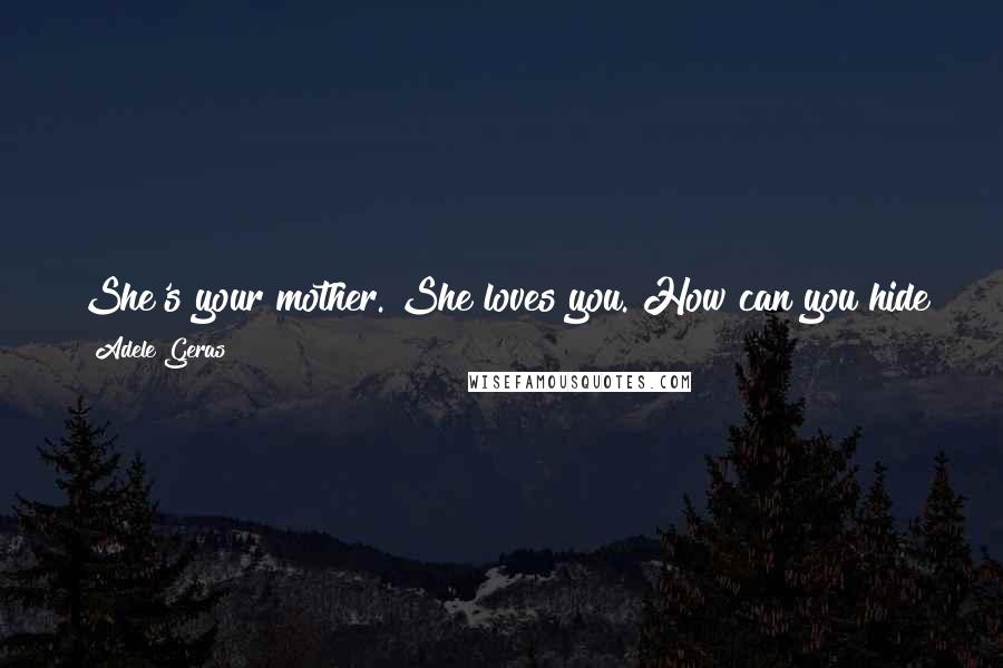 Adele Geras Quotes: She's your mother. She loves you. How can you hide from her?""Her love is like the sun. Get sunstroke if you stand in it too long.