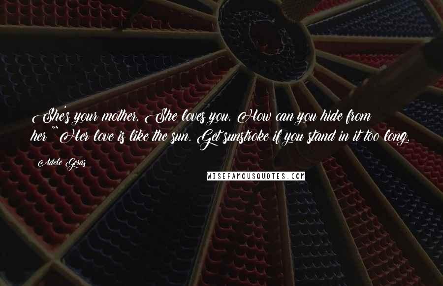 Adele Geras Quotes: She's your mother. She loves you. How can you hide from her?""Her love is like the sun. Get sunstroke if you stand in it too long.