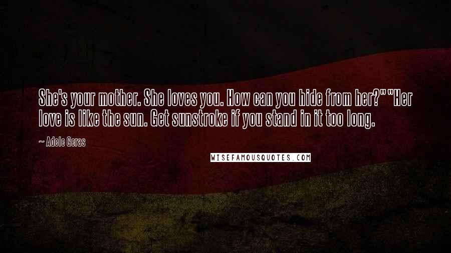 Adele Geras Quotes: She's your mother. She loves you. How can you hide from her?""Her love is like the sun. Get sunstroke if you stand in it too long.