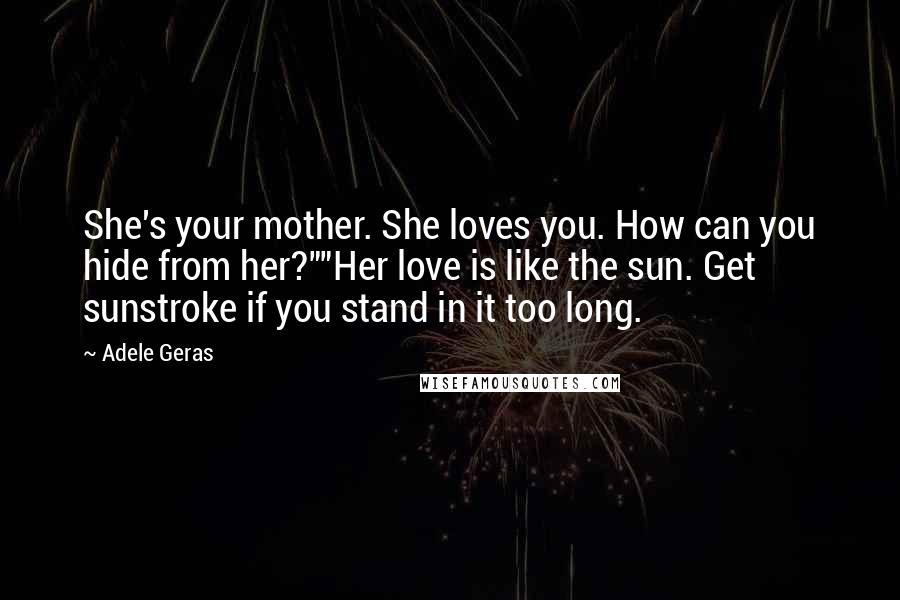 Adele Geras Quotes: She's your mother. She loves you. How can you hide from her?""Her love is like the sun. Get sunstroke if you stand in it too long.