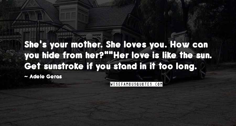 Adele Geras Quotes: She's your mother. She loves you. How can you hide from her?""Her love is like the sun. Get sunstroke if you stand in it too long.
