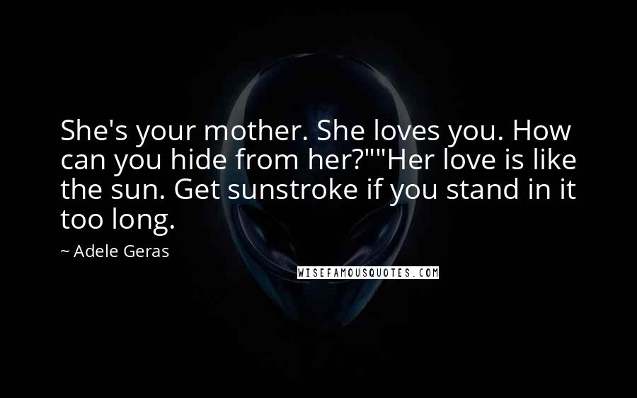 Adele Geras Quotes: She's your mother. She loves you. How can you hide from her?""Her love is like the sun. Get sunstroke if you stand in it too long.