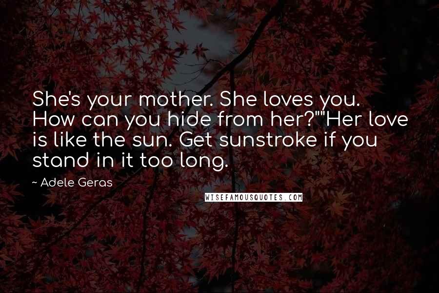Adele Geras Quotes: She's your mother. She loves you. How can you hide from her?""Her love is like the sun. Get sunstroke if you stand in it too long.