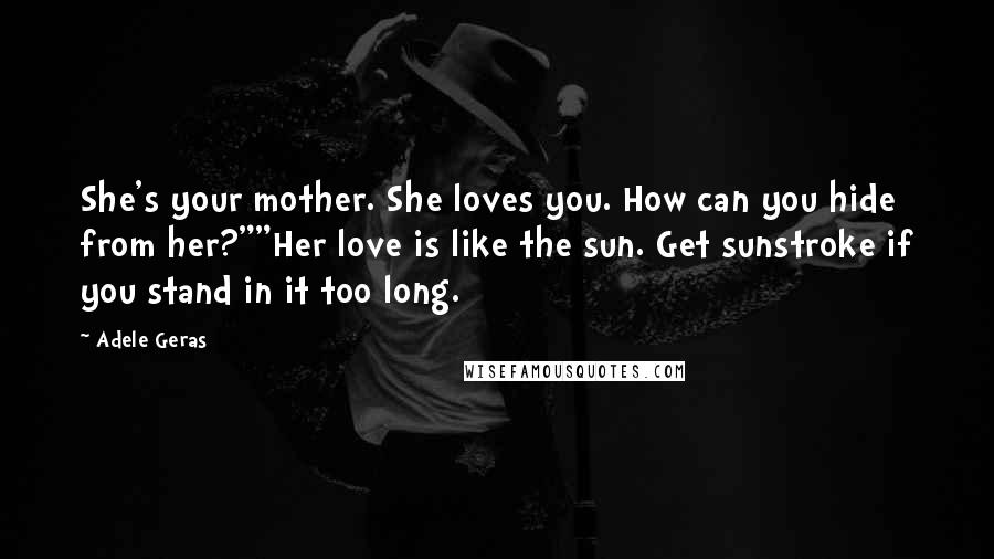 Adele Geras Quotes: She's your mother. She loves you. How can you hide from her?""Her love is like the sun. Get sunstroke if you stand in it too long.