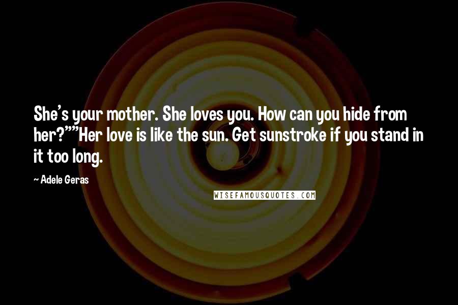 Adele Geras Quotes: She's your mother. She loves you. How can you hide from her?""Her love is like the sun. Get sunstroke if you stand in it too long.