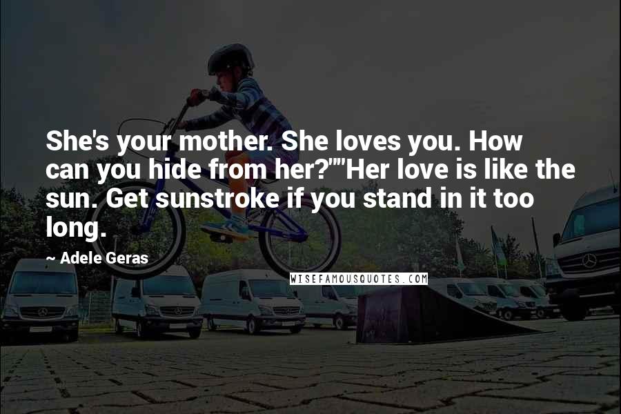 Adele Geras Quotes: She's your mother. She loves you. How can you hide from her?""Her love is like the sun. Get sunstroke if you stand in it too long.
