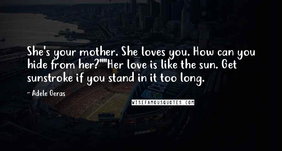 Adele Geras Quotes: She's your mother. She loves you. How can you hide from her?""Her love is like the sun. Get sunstroke if you stand in it too long.