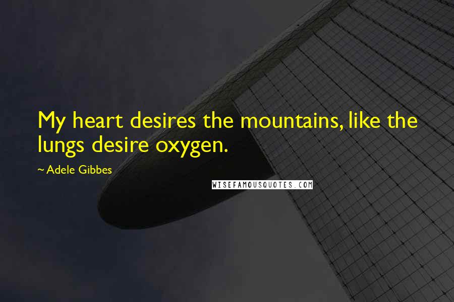 Adele Gibbes Quotes: My heart desires the mountains, like the lungs desire oxygen.