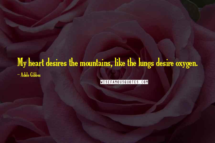 Adele Gibbes Quotes: My heart desires the mountains, like the lungs desire oxygen.